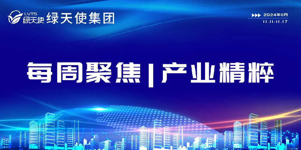 绿天使集团每周聚焦 | 产业精粹（2024.11.11-11.17）